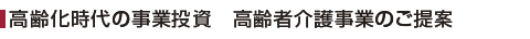 高齢化時代の事業投資・高齢者介護事業のご案内